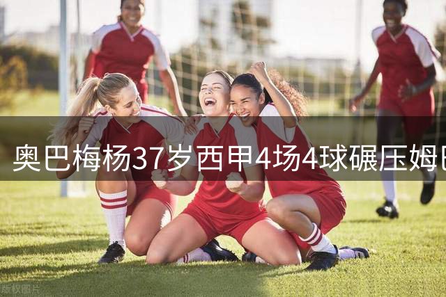 奥巴梅杨37岁西甲4场4球碾压姆巴佩