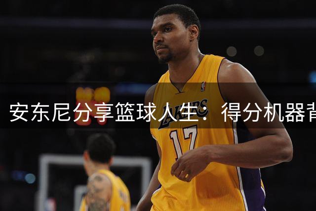 安东尼分享篮球人生：得分机器背后的坚持与付出