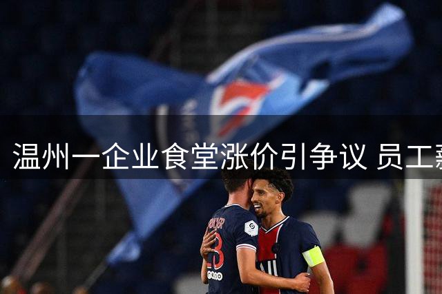 温州一企业食堂涨价引争议 员工薪资五年未调引不满